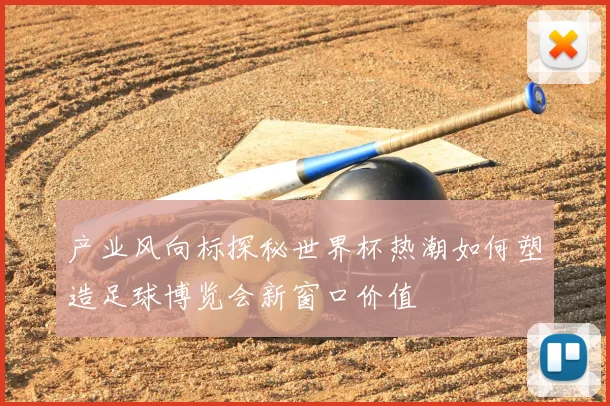 产业风向标探秘世界杯热潮如何塑造足球博览会新窗口价值