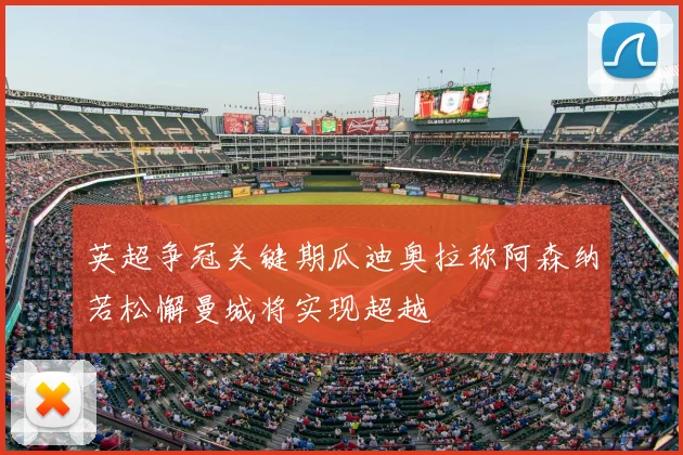 英超争冠关键期瓜迪奥拉称阿森纳若松懈曼城将实现超越