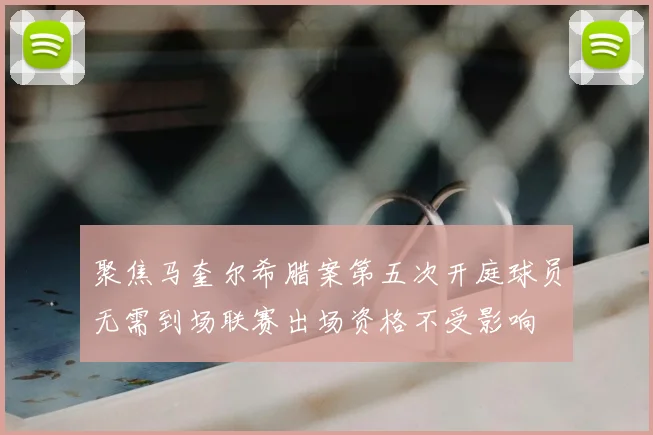 聚焦马奎尔希腊案第五次开庭球员无需到场联赛出场资格不受影响