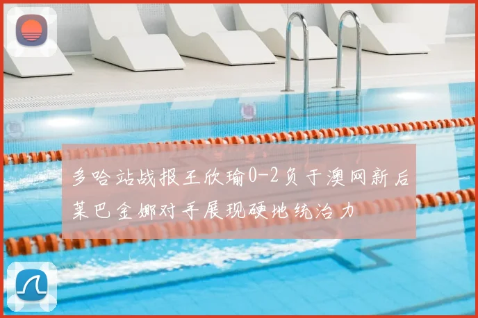 多哈站战报王欣瑜0-2负于澳网新后莱巴金娜对手展现硬地统治力