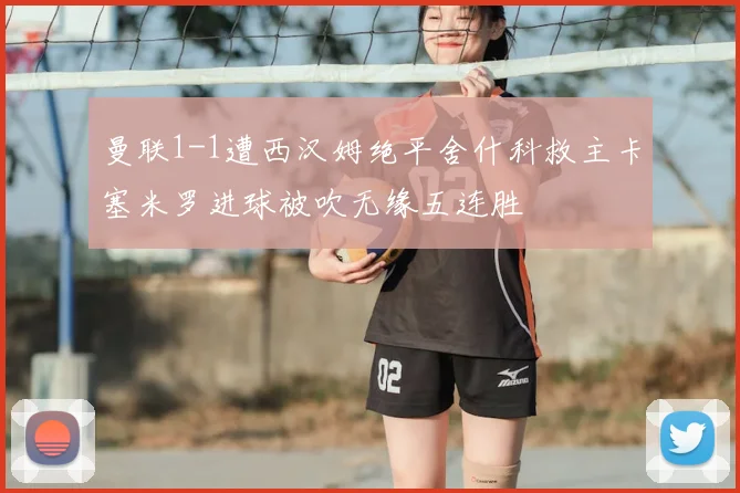 曼联1-1遭西汉姆绝平舍什科救主卡塞米罗进球被吹无缘五连胜