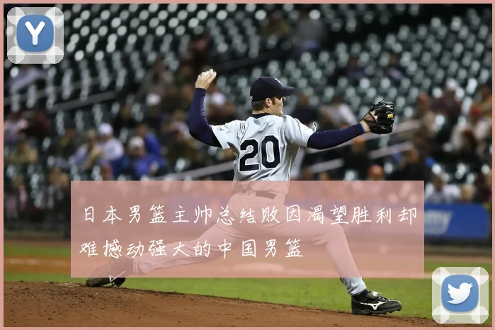 日本男篮主帅总结败因渴望胜利却难撼动强大的中国男篮