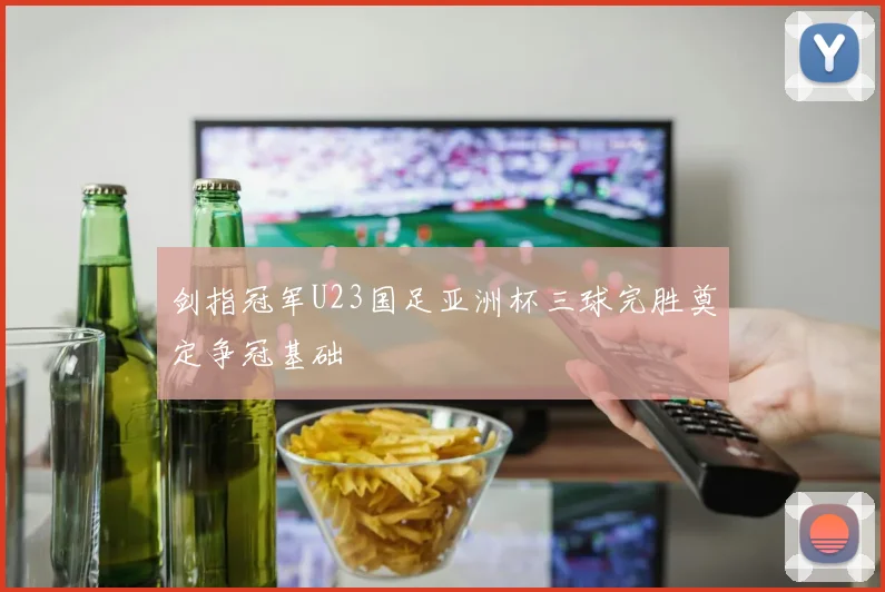 剑指冠军U23国足亚洲杯三球完胜奠定争冠基础