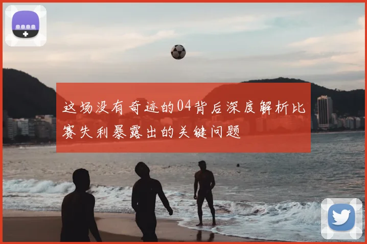 这场没有奇迹的04背后深度解析比赛失利暴露出的关键问题