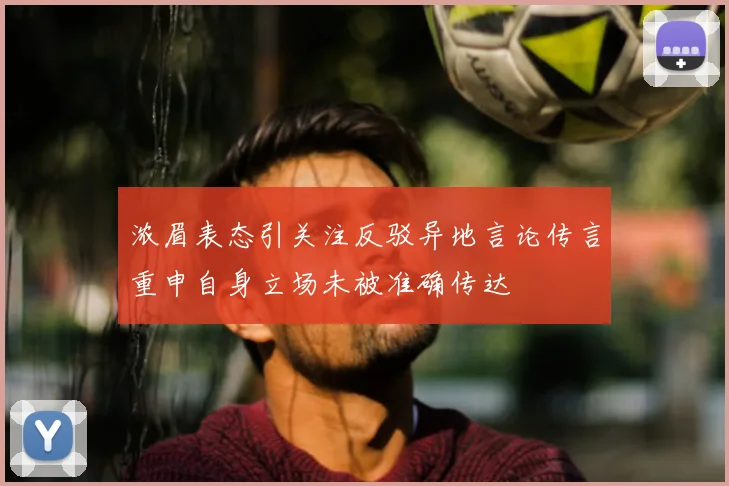 浓眉表态引关注反驳异地言论传言重申自身立场未被准确传达