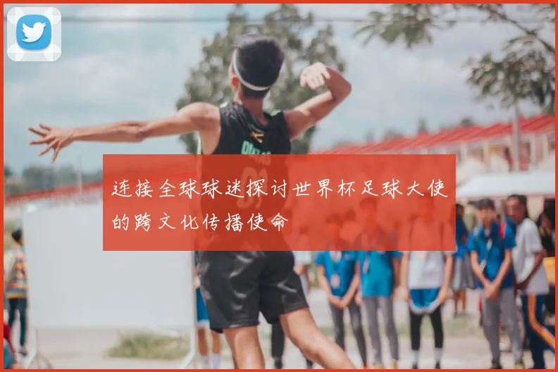 连接全球球迷探讨世界杯足球大使的跨文化传播使命