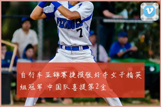 自行车亚锦赛捷报张好夺女子精英组冠军 中国队喜提第2金