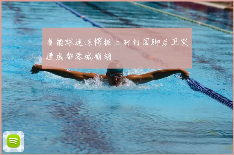 鲁能球迷惊愕板上钉钉国脚后卫突遭成都蓉城截胡