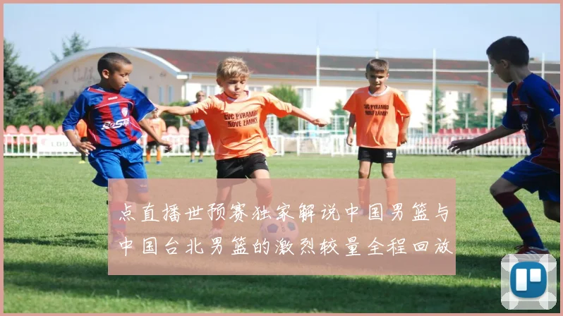 点直播世预赛独家解说中国男篮与中国台北男篮的激烈较量全程回放
