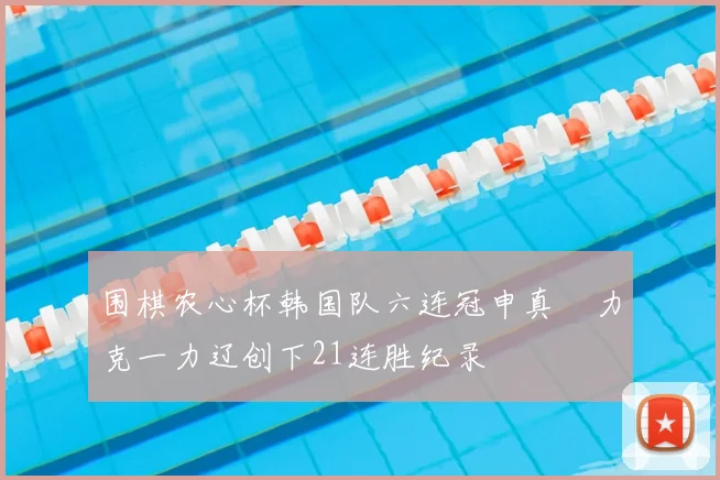 围棋农心杯韩国队六连冠申真谞力克一力辽创下21连胜纪录