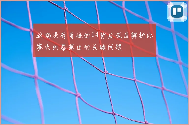 这场没有奇迹的04背后深度解析比赛失利暴露出的关键问题