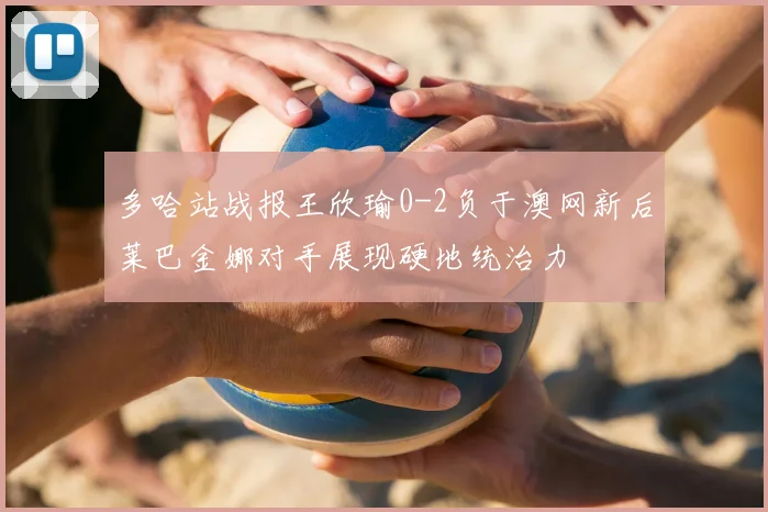 多哈站战报王欣瑜0-2负于澳网新后莱巴金娜对手展现硬地统治力