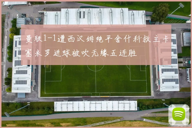 曼联1-1遭西汉姆绝平舍什科救主卡塞米罗进球被吹无缘五连胜