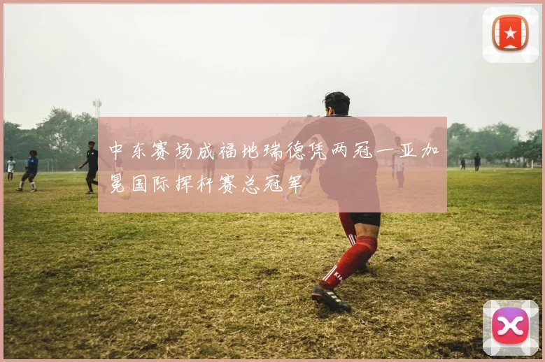中东赛场成福地瑞德凭两冠一亚加冕国际挥杆赛总冠军