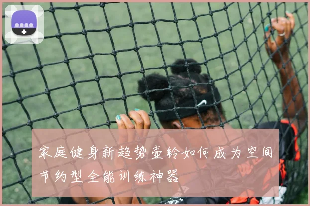 家庭健身新趋势壶铃如何成为空间节约型全能训练神器