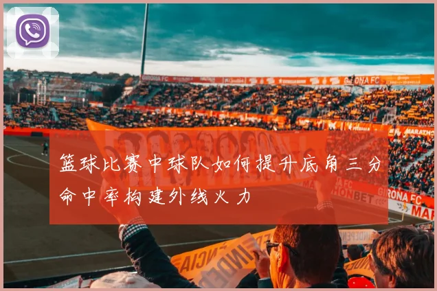 篮球比赛中球队如何提升底角三分命中率构建外线火力