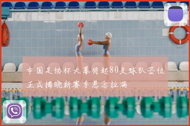 中国足协杯大幕将起80支球队签位正式揭晓新赛季悬念拉满