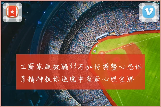 工薪家庭被骗33万如何调整心态体育精神教你逆境中重获心理金牌